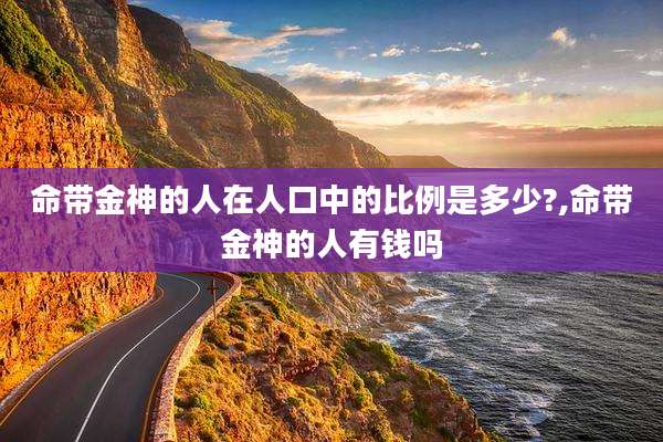 命带金神的人在人口中的比例是多少?,命带金神的人有钱吗