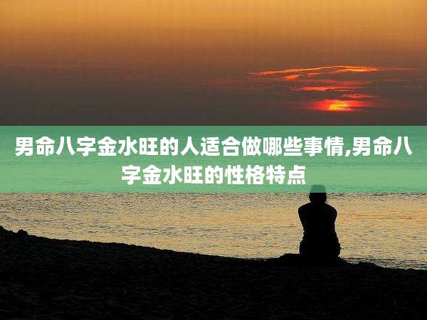男命八字金水旺的人适合做哪些事情,男命八字金水旺的性格特点