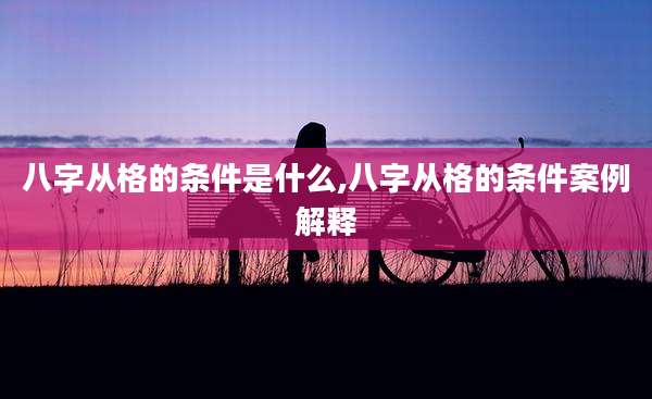 八字从格的条件是什么,八字从格的条件案例解释