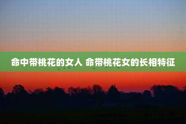 命中带桃花的女人 命带桃花女的长相特征