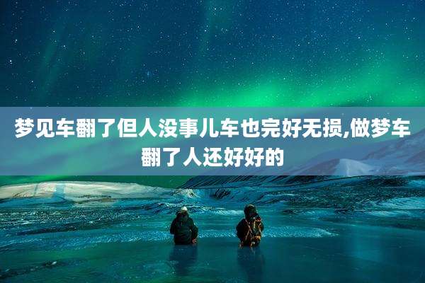 梦见车翻了但人没事儿车也完好无损,做梦车翻了人还好好的