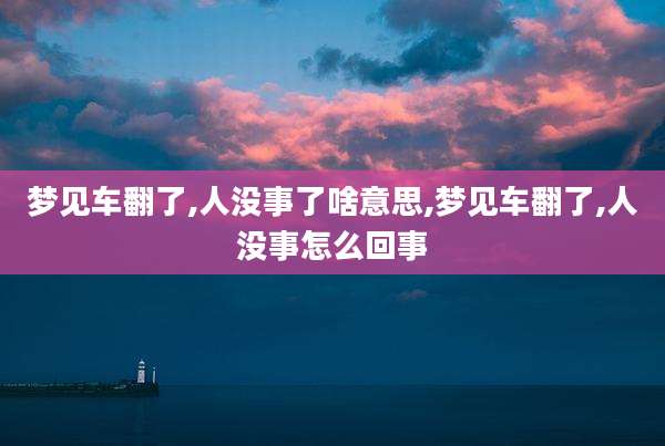 梦见车翻了,人没事了啥意思,梦见车翻了,人没事怎么回事
