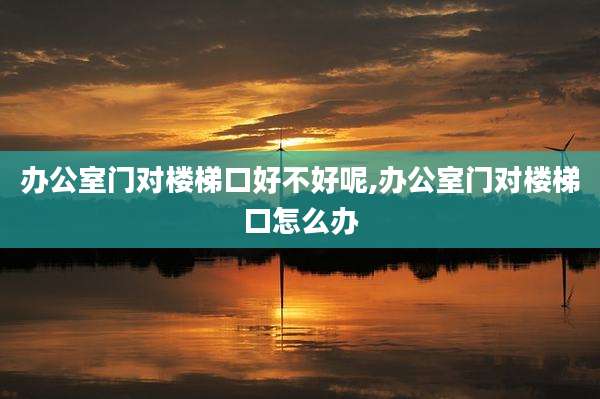 办公室门对楼梯口好不好呢,办公室门对楼梯口怎么办