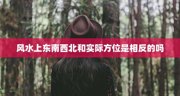 风水上东南西北和实际方位是相反的吗