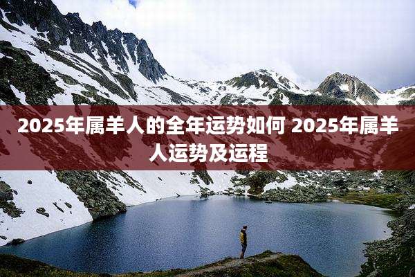 2025年属羊人的全年运势如何 2025年属羊人运势及运程