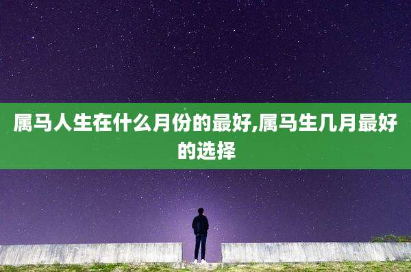 属马人生在什么月份的最好,属马生几月最好的选择