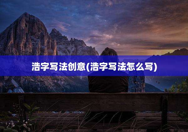 浩字写法创意(浩字写法怎么写)