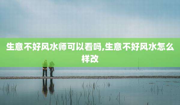 生意不好风水师可以看吗,生意不好风水怎么样改
