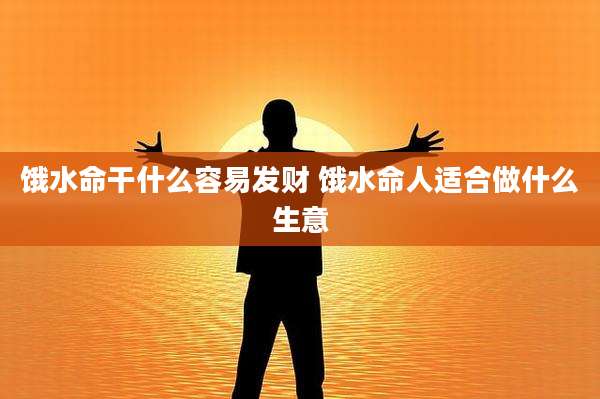 饿水命干什么容易发财 饿水命人适合做什么生意