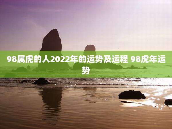 98属虎的人2022年的运势及运程 98虎年运势