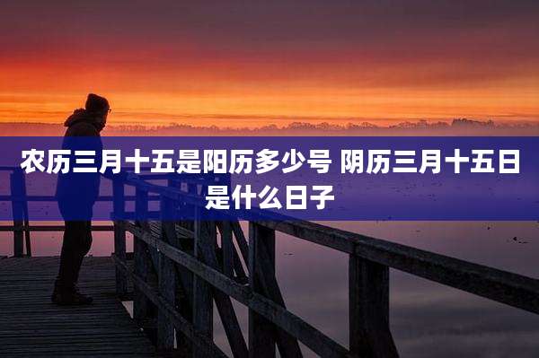 农历三月十五是阳历多少号 阴历三月十五日是什么日子