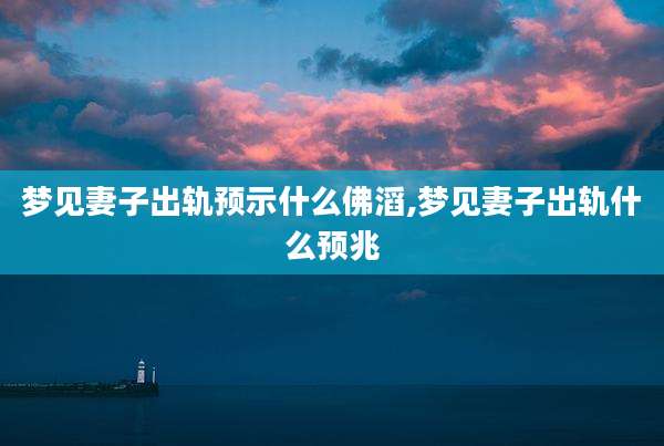 梦见妻子出轨预示什么佛滔,梦见妻子出轨什么预兆
