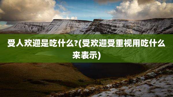 受人欢迎是吃什么?(受欢迎受重视用吃什么来表示)