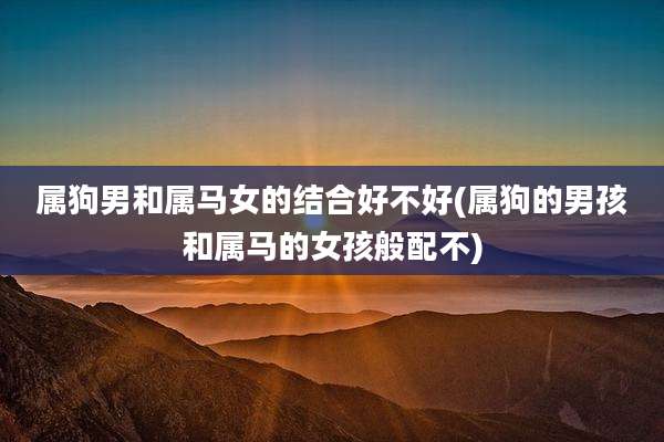 属狗男和属马女的结合好不好(属狗的男孩和属马的女孩般配不)