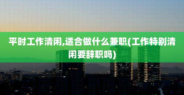 平时工作清闲,适合做什么兼职(工作特别清闲要辞职吗)
