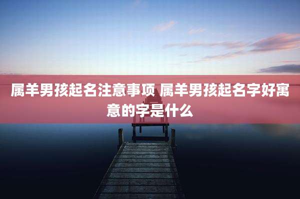 属羊男孩起名注意事项 属羊男孩起名字好寓意的字是什么
