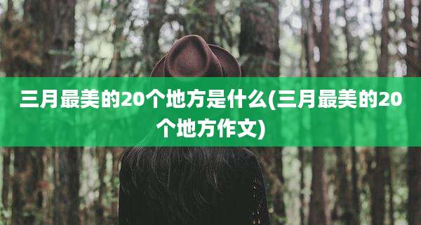 三月最美的20个地方是什么(三月最美的20个地方作文)