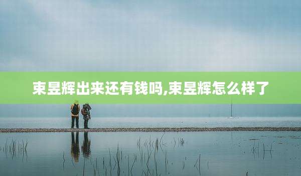 束昱辉出来还有钱吗,束昱辉怎么样了