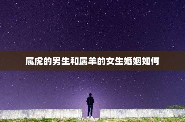 属虎的男生和属羊的女生婚姻如何