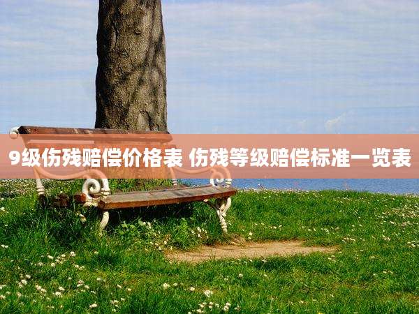 9级伤残赔偿价格表 伤残等级赔偿标准一览表