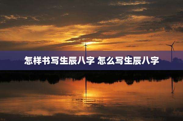 怎样书写生辰八字 怎么写生辰八字
