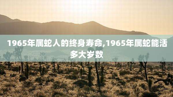 1965年属蛇人的终身寿命,1965年属蛇能活多大岁数