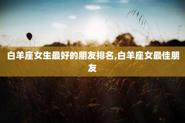 白羊座女生最好的朋友排名,白羊座女最佳朋友