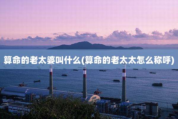算命的老太婆叫什么(算命的老太太怎么称呼)