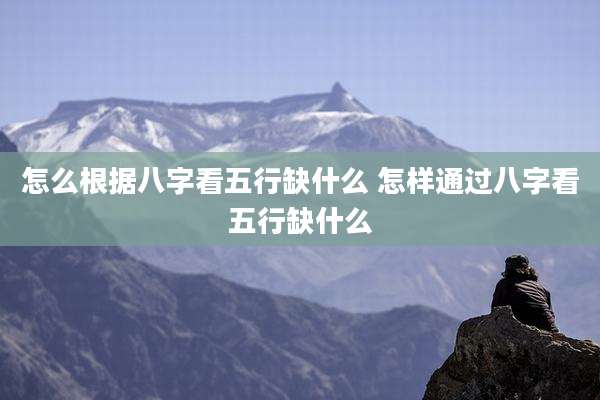 怎么根据八字看五行缺什么 怎样通过八字看五行缺什么