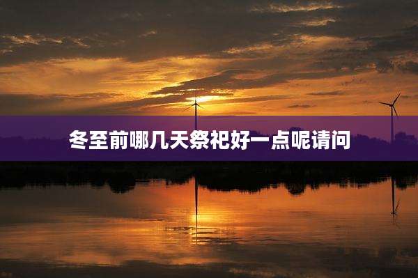 冬至前哪几天祭祀好一点呢请问