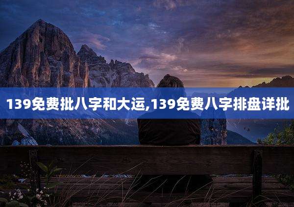 139免费批八字和大运,139免费八字排盘详批