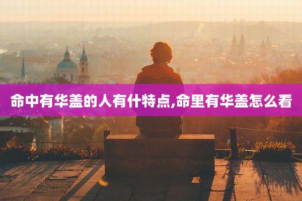 命中有华盖的人有什特点,命里有华盖怎么看