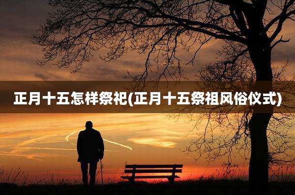 正月十五怎样祭祀(正月十五祭祖风俗仪式)