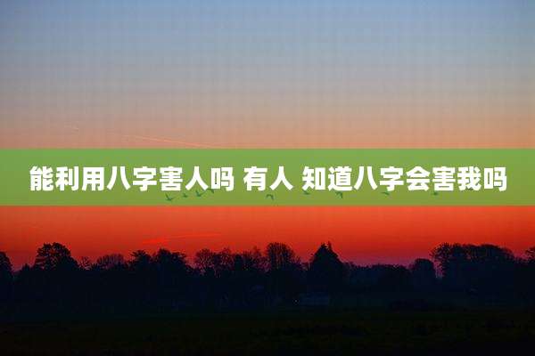 能利用八字害人吗 有人 知道八字会害我吗