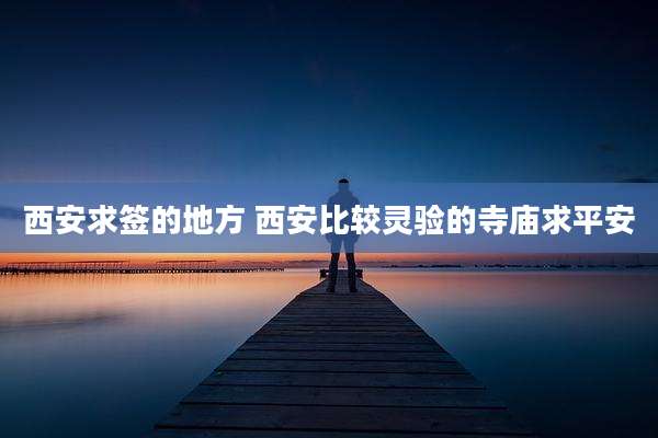 西安求签的地方 西安比较灵验的寺庙求平安