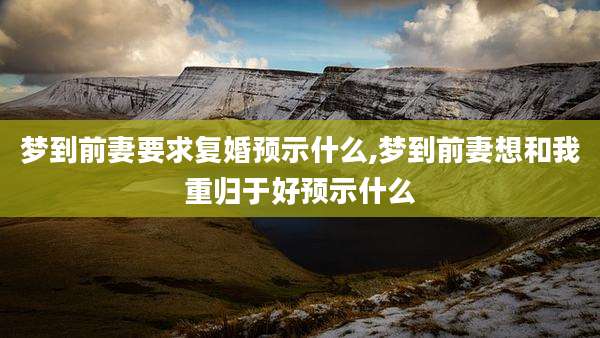 梦到前妻要求复婚预示什么,梦到前妻想和我重归于好预示什么