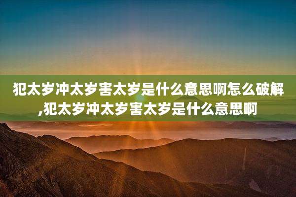 犯太岁冲太岁害太岁是什么意思啊怎么破解,犯太岁冲太岁害太岁是什么意思啊