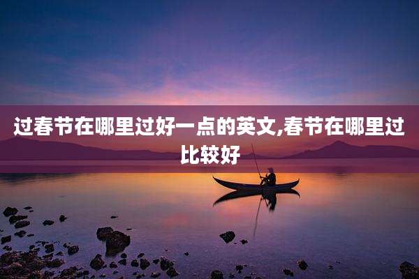 过春节在哪里过好一点的英文,春节在哪里过比较好