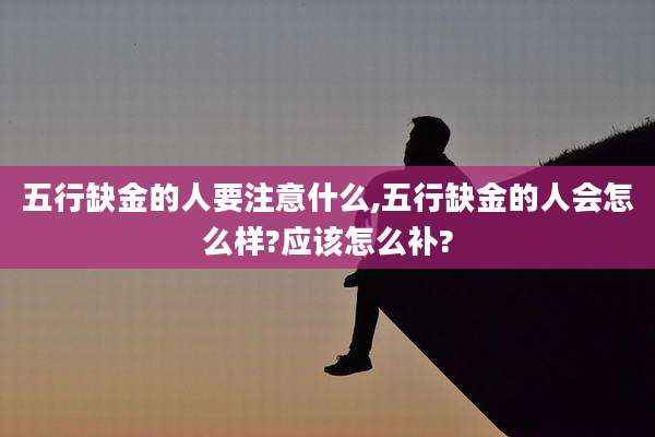 五行缺金的人要注意什么,五行缺金的人会怎么样?应该怎么补?