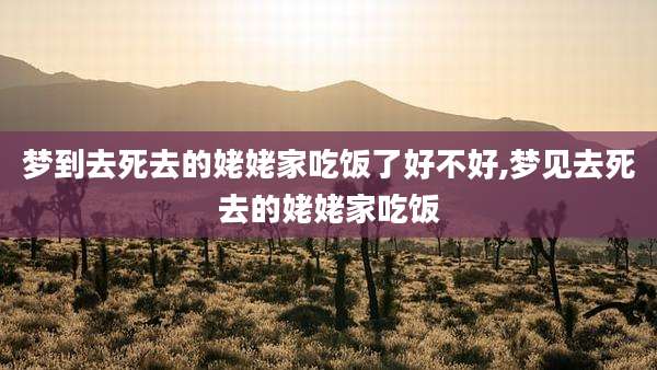 梦到去死去的姥姥家吃饭了好不好,梦见去死去的姥姥家吃饭