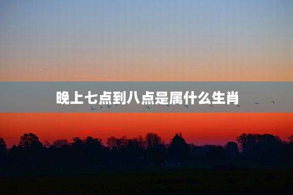 晚上七点到八点是属什么生肖