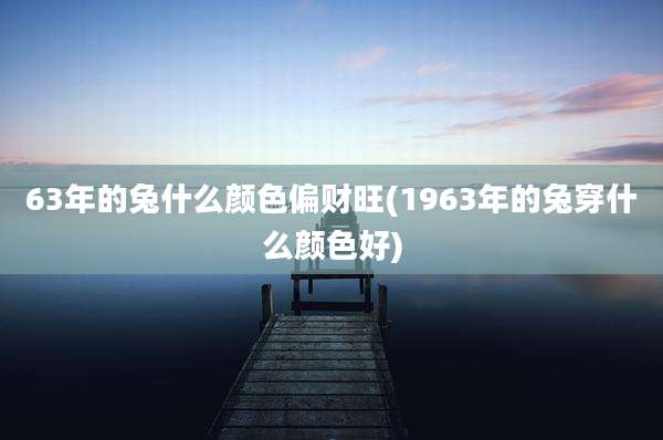 63年的兔什么颜色偏财旺(1963年的兔穿什么颜色好)