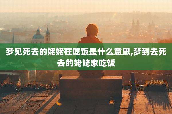 梦见死去的姥姥在吃饭是什么意思,梦到去死去的姥姥家吃饭