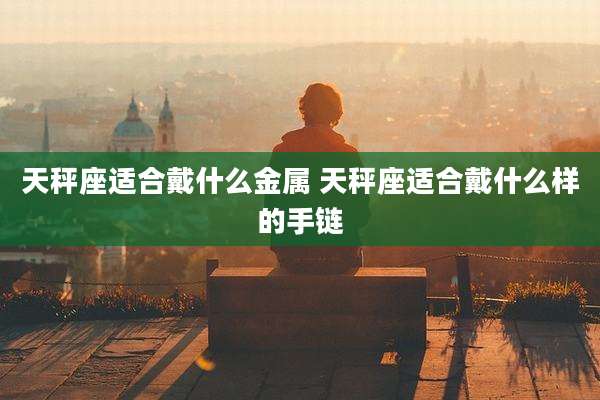 天秤座适合戴什么金属 天秤座适合戴什么样的手链