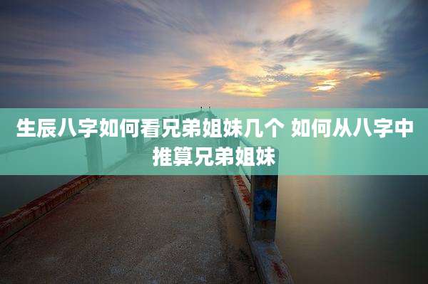 生辰八字如何看兄弟姐妹几个 如何从八字中推算兄弟姐妹