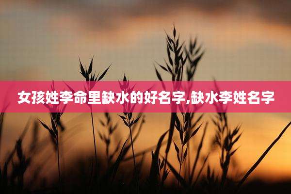 女孩姓李命里缺水的好名字,缺水李姓名字