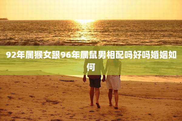 92年属猴女跟96年属鼠男相配吗好吗婚姻如何
