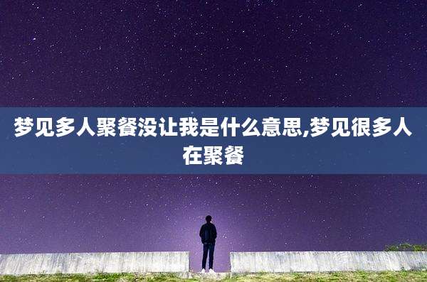梦见多人聚餐没让我是什么意思,梦见很多人在聚餐