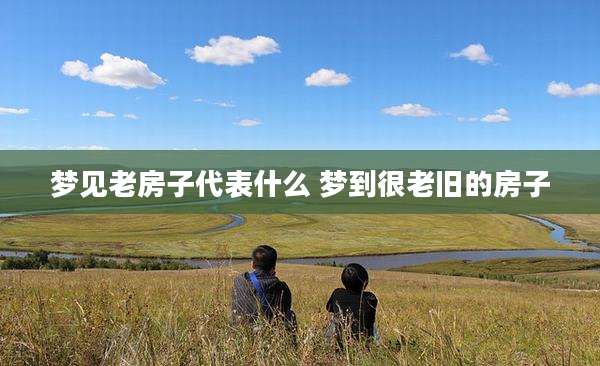 梦见老房子代表什么 梦到很老旧的房子