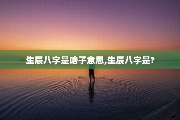 生辰八字是啥子意思,生辰八字是?